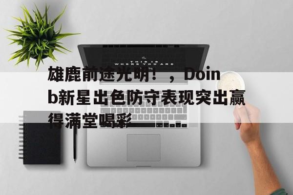 雄鹿前途光明！，Doinb新星出色防守表现突出赢得满堂喝彩的简单介绍