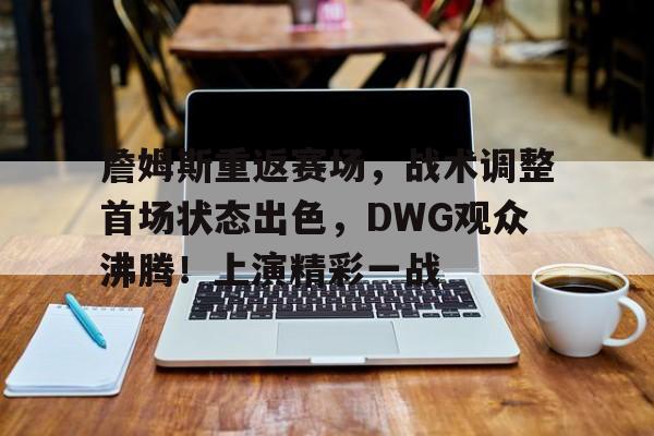 包含詹姆斯重返赛场，战术调整首场状态出色，DWG观众沸腾！上演精彩一战的词条