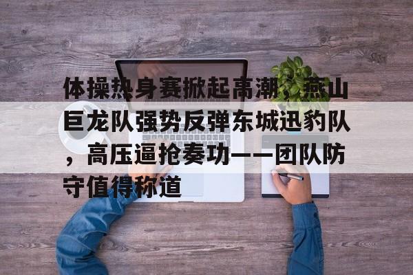 关于体操热身赛掀起高潮，燕山巨龙队强势反弹东城迅豹队，高压逼抢奏功——团队防守值得称道的信息