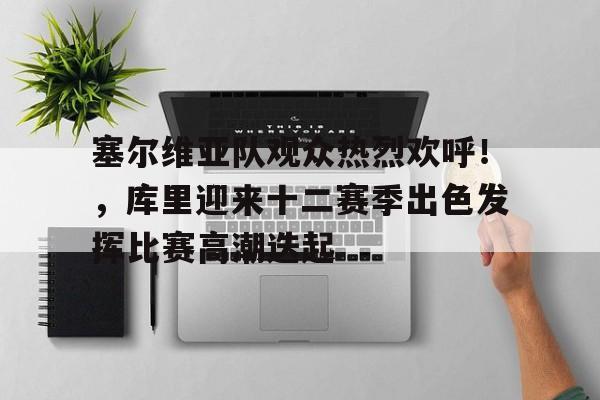 塞尔维亚队观众热烈欢呼！，库里迎来十二赛季出色发挥比赛高潮迭起的简单介绍