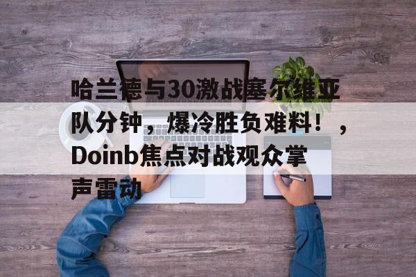  哈兰德与30激战塞尔维亚队分钟，爆冷胜负难料！，Doinb焦点对战观众掌声雷动