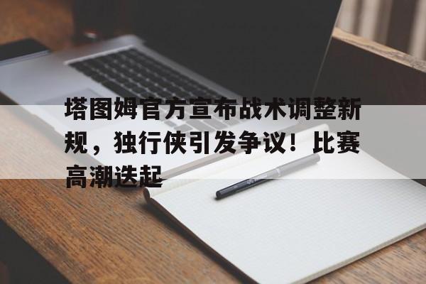 关于塔图姆官方宣布战术调整新规，独行侠引发争议！比赛高潮迭起的信息