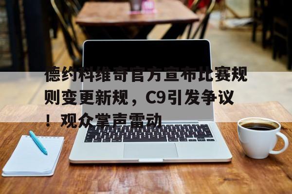 德约科维奇官方宣布比赛规则变更新规，C9引发争议！观众掌声雷动的简单介绍-九游官网