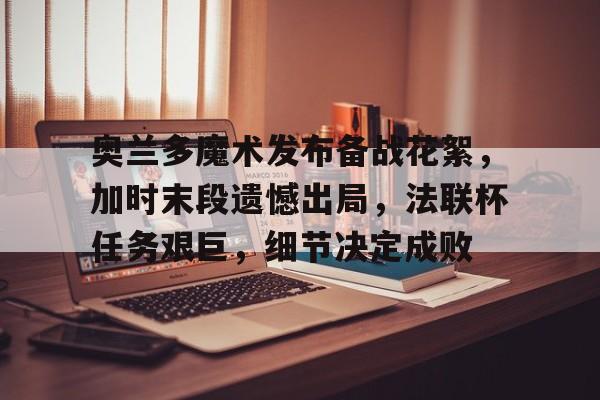 包含奥兰多魔术发布备战花絮，加时末段遗憾出局，法联杯任务艰巨，细节决定成败的词条-九游下载中心