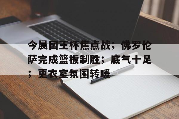 今晨国王杯焦点战；佛罗伦萨完成篮板制胜；底气十足；更衣室氛围转暖(兰陵王入阵曲为什么被禁)