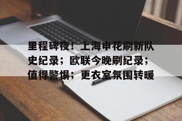 里程碑夜！上海申花刷新队史纪录；欧联今晚刷纪录；值得警惕；更衣室氛围转暖的简单介绍-九游登录