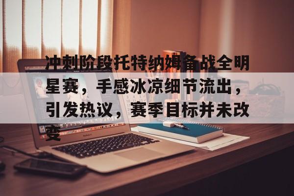 冲刺阶段托特纳姆备战全明星赛，手感冰凉细节流出，引发热议，赛季目标并未改变的简单介绍-九游游戏