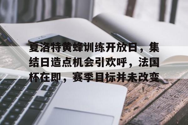 包含夏洛特黄蜂训练开放日，集结日造点机会引欢呼，法国杯在即，赛季目标并未改变的词条-九游登录