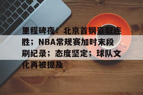 里程碑夜！北京首钢豪取连胜；NBA常规赛加时末段刷纪录；态度坚定；球队文化再被提及的简单介绍-九游下载中心