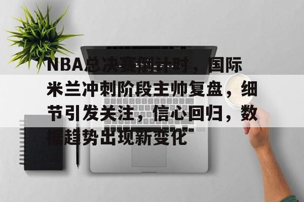 包含NBA总决赛倒计时，国际米兰冲刺阶段主帅复盘，细节引发关注，信心回归，数据趋势出现新变化的词条-九游娱乐